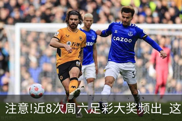 注意!近8次周六足彩大奖频出 这几场或造大冷